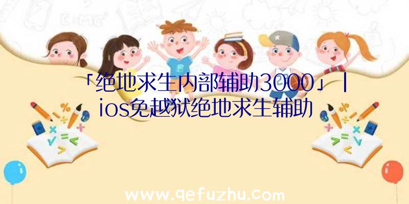 「绝地求生内部辅助3000」|ios免越狱绝地求生辅助